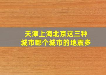 天津上海北京这三种城市哪个城市的地震多