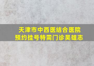 天津市中西医结合医院预约挂号特需门诊吴雄志