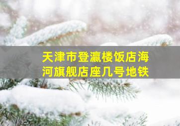 天津市登瀛楼饭店海河旗舰店座几号地铁