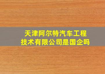 天津阿尔特汽车工程技术有限公司是国企吗