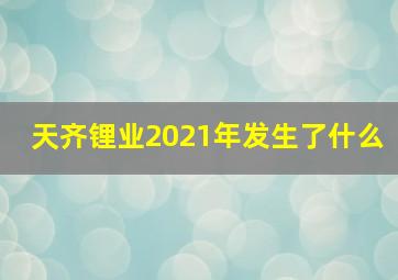 天齐锂业2021年发生了什么