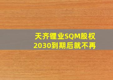 天齐锂业SQM股权2030到期后就不再