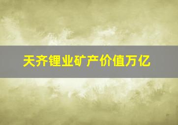 天齐锂业矿产价值万亿