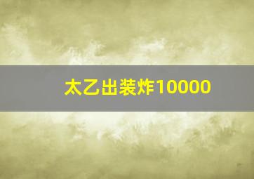 太乙出装炸10000