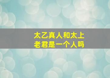 太乙真人和太上老君是一个人吗