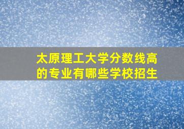 太原理工大学分数线高的专业有哪些学校招生