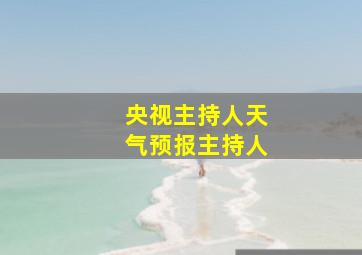 央视主持人天气预报主持人