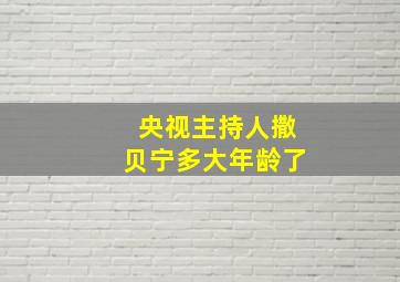 央视主持人撒贝宁多大年龄了