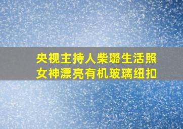 央视主持人柴璐生活照女神漂亮有机玻璃纽扣