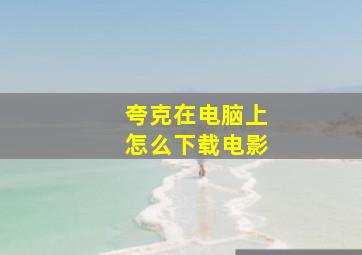 夸克在电脑上怎么下载电影