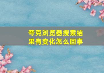 夸克浏览器搜索结果有变化怎么回事