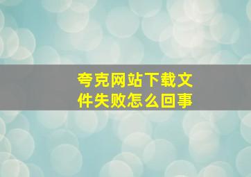 夸克网站下载文件失败怎么回事