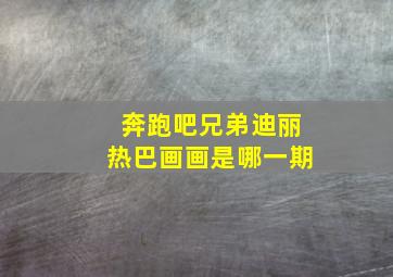 奔跑吧兄弟迪丽热巴画画是哪一期