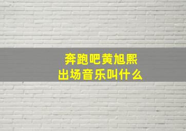 奔跑吧黄旭熙出场音乐叫什么