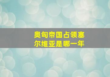 奥匈帝国占领塞尔维亚是哪一年