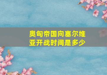 奥匈帝国向塞尔维亚开战时间是多少