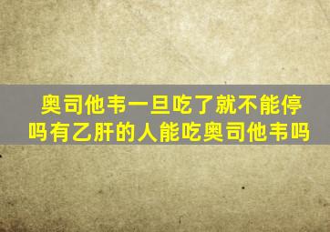 奥司他韦一旦吃了就不能停吗有乙肝的人能吃奥司他韦吗