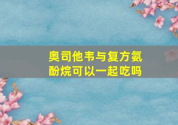 奥司他韦与复方氨酚烷可以一起吃吗