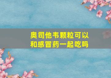 奥司他韦颗粒可以和感冒药一起吃吗