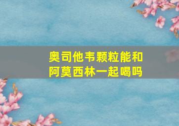 奥司他韦颗粒能和阿莫西林一起喝吗