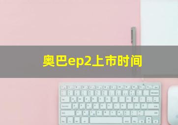 奥巴ep2上市时间