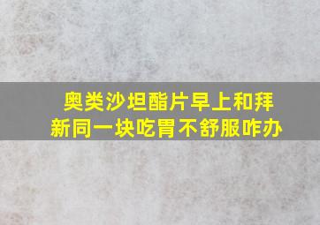 奥类沙坦酯片早上和拜新同一块吃胃不舒服咋办