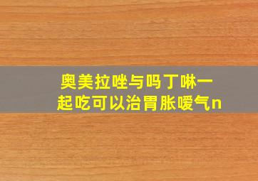 奥美拉唑与吗丁啉一起吃可以治胃胀嗳气n