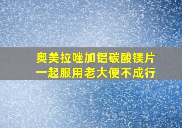 奥美拉唑加铝碳酸镁片一起服用老大便不成行