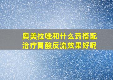 奥美拉唑和什么药搭配治疗胃酸反流效果好呢