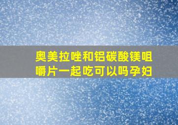 奥美拉唑和铝碳酸镁咀嚼片一起吃可以吗孕妇