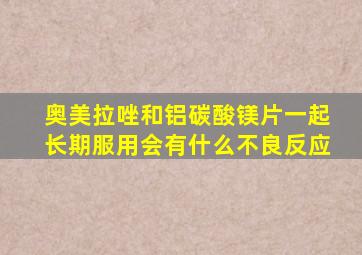 奥美拉唑和铝碳酸镁片一起长期服用会有什么不良反应