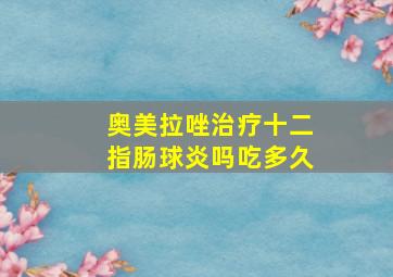 奥美拉唑治疗十二指肠球炎吗吃多久