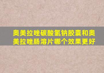 奥美拉唑碳酸氢钠胶囊和奥美拉唑肠溶片哪个效果更好