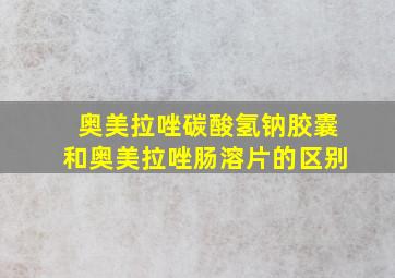 奥美拉唑碳酸氢钠胶囊和奥美拉唑肠溶片的区别