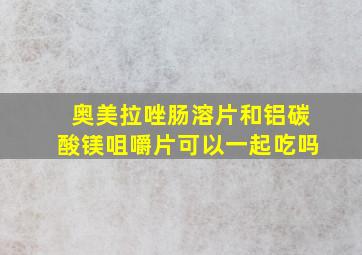 奥美拉唑肠溶片和铝碳酸镁咀嚼片可以一起吃吗