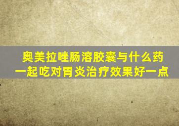 奥美拉唑肠溶胶囊与什么药一起吃对胃炎治疗效果好一点