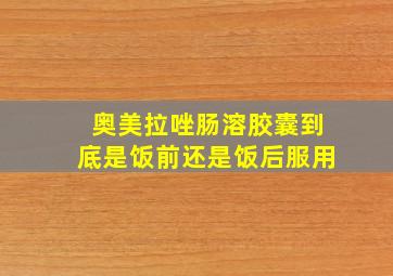 奥美拉唑肠溶胶囊到底是饭前还是饭后服用