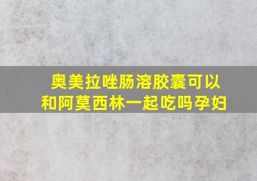 奥美拉唑肠溶胶囊可以和阿莫西林一起吃吗孕妇