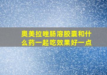 奥美拉唑肠溶胶囊和什么药一起吃效果好一点