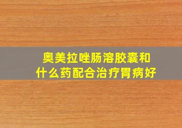 奥美拉唑肠溶胶囊和什么药配合治疗胃病好