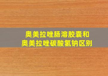 奥美拉唑肠溶胶囊和奥美拉唑碳酸氢钠区别