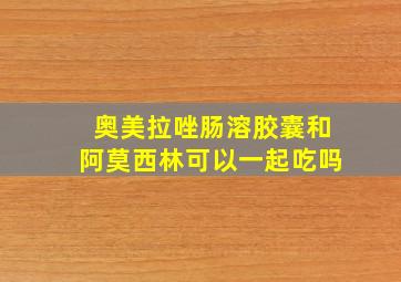 奥美拉唑肠溶胶囊和阿莫西林可以一起吃吗