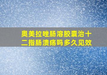 奥美拉唑肠溶胶囊治十二指肠溃疡吗多久见效