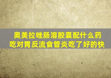 奥美拉唑肠溶胶囊配什么药吃对胃反流食管炎吃了好的快