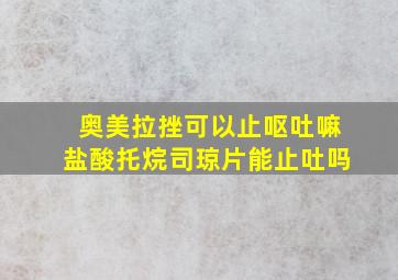 奥美拉挫可以止呕吐嘛盐酸托烷司琼片能止吐吗