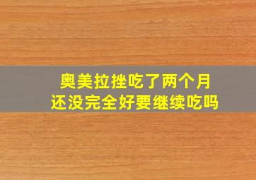 奥美拉挫吃了两个月还没完全好要继续吃吗