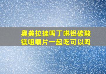 奥美拉挫吗丁啉铝碳酸镁咀嚼片一起吃可以吗