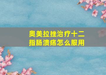 奥美拉挫治疗十二指肠溃疡怎么服用