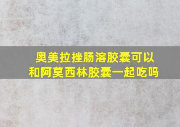 奥美拉挫肠溶胶囊可以和阿莫西林胶囊一起吃吗