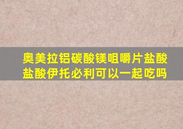 奥美拉铝碳酸镁咀嚼片盐酸盐酸伊托必利可以一起吃吗